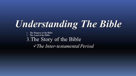 Understanding The Bible 1. The Purpose of the Bible 2. The Land of the Bible 3. The Story of the Bible The Inter-testamental Period.