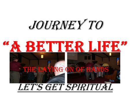 JOURNEY TO “A Better Life” Let's Get Spiritual The Laying On Of Hands.