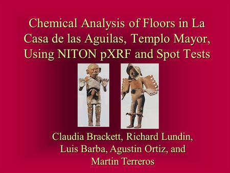 Chemical Analysis of Floors in La Casa de las Aguilas, Templo Mayor, Using NITON pXRF and Spot Tests Claudia Brackett, Richard Lundin, Luis Barba, Agustin.