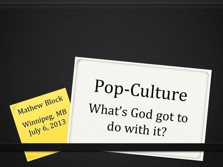 Pop-Culture What’s God got to do with it? Mathew Block Winnipeg, MB July 6, 2013.