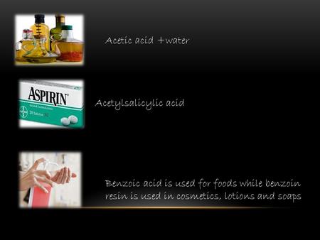 Benzoic acid is used for foods while benzoin resin is used in cosmetics, lotions and soaps Acetylsalicylic acid Acetic acid +water.