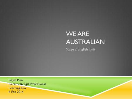 WE ARE AUSTRALIAN Stage 2 English Unit Gayle Pinn Greater Kengal Professional Learning Day 6 Feb 2014.