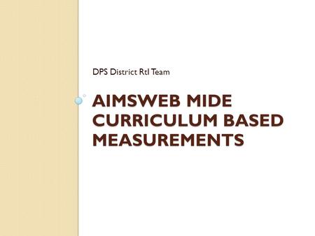 AIMSWEB MIDE CURRICULUM BASED MEASUREMENTS DPS District RtI Team.