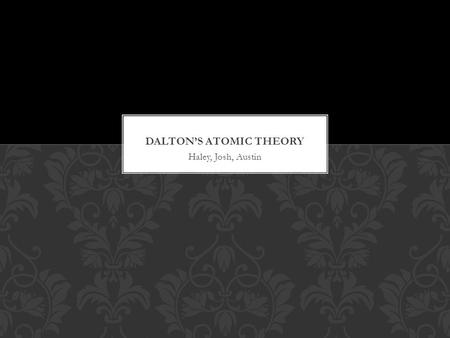 Haley, Josh, Austin. John Dalton (1766-1844) developed an atomic theory that proposed that atoms were responsible for the combinations of elements found.