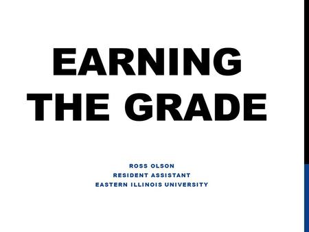 EARNING THE GRADE ROSS OLSON RESIDENT ASSISTANT EASTERN ILLINOIS UNIVERSITY.