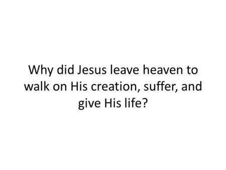 Why did Jesus leave heaven to walk on His creation, suffer, and give His life?