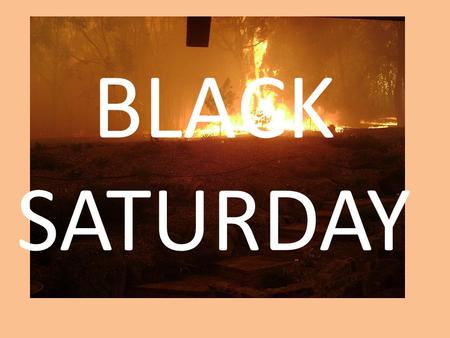 BLACK SATURDAY. BLACK SATURDAY! WHERE: VICTORIA, AUSTRALIA. DATE: 7 TH FEB – 14 TH MARCH 2009. AFFECTED AREAS: 450000 HECTARES, 1.1 MILLION ACRES. SORCE: