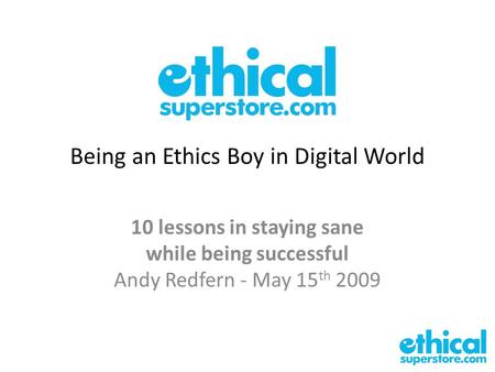 Being an Ethics Boy in Digital World 10 lessons in staying sane while being successful Andy Redfern - May 15 th 2009.