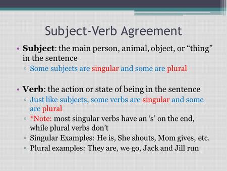 Subject-Verb Agreement Subject: the main person, animal, object, or “thing” in the sentence ▫Some subjects are singular and some are plural Verb: the action.