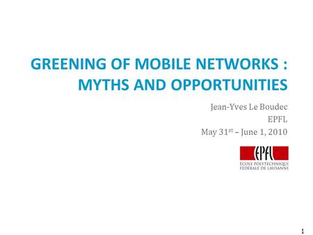 GREENING OF MOBILE NETWORKS : MYTHS AND OPPORTUNITIES Jean-Yves Le Boudec EPFL May 31 st – June 1, 2010 1.