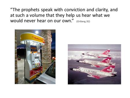 “The prophets speak with conviction and clarity, and at such a volume that they help us hear what we would never hear on our own.” (Ortberg, 92)