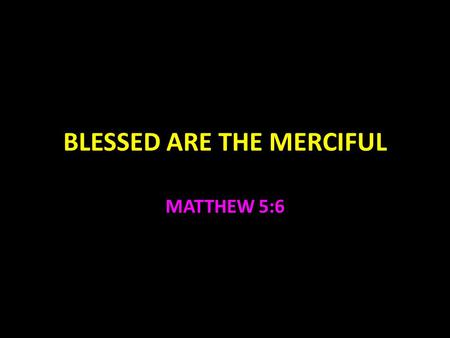 BLESSED ARE THE MERCIFUL MATTHEW 5:6. Blessed Are the Merciful—Matt. 5:6 Mercy Isaiah 49:25, Jeremiah 31:20, Eph. 2:4 Major characteristic of God Exodus.