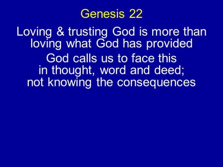 Genesis 22 Loving & trusting God is more than loving what God has provided God calls us to face this in thought, word and deed; not knowing the consequences.