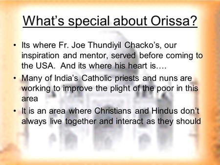 What’s special about Orissa? Its where Fr. Joe Thundiyil Chacko’s, our inspiration and mentor, served before coming to the USA. And its where his heart.