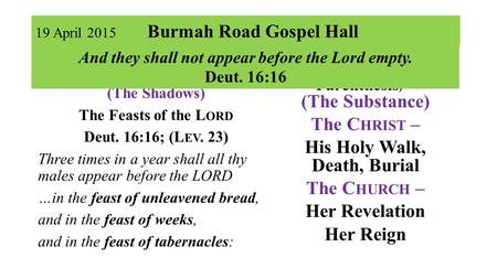 19 April 2015 Burmah Road Gospel Hall Part I …in the Past (The Shadows) The Feasts of the L ORD Deut. 16:16; (L EV. 23) Three times in a year shall all.