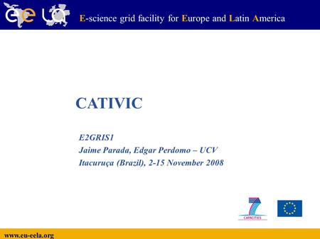 Www.eu-eela.org E-science grid facility for Europe and Latin America E2GRIS1 Jaime Parada, Edgar Perdomo – UCV Itacuruça (Brazil), 2-15 November 2008 CATIVIC.