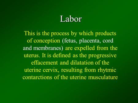 Labor This is the process by which products of conception (fetus, placenta, cord and membranes) are expelled from the uterus. It is defined as the progressive.