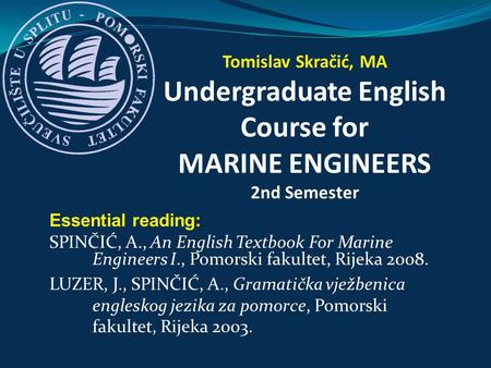 Tomislav Skračić, MA Undergraduate English Course for MARINE ENGINEERS 2nd Semester Essential reading: SPINČIĆ, A., An English Textbook For Marine Engineers.