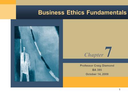 1 Business Ethics Fundamentals Professor Craig Diamond BA 385 October 14, 2009 Chapter 7.