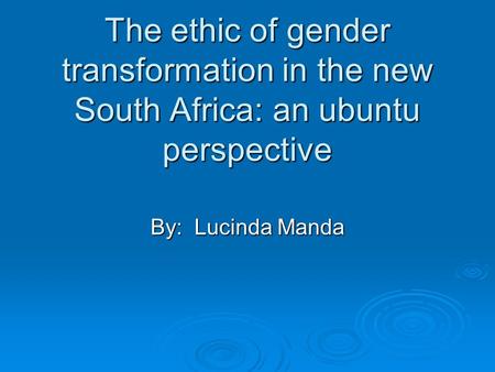 The ethic of gender transformation in the new South Africa: an ubuntu perspective By: Lucinda Manda.