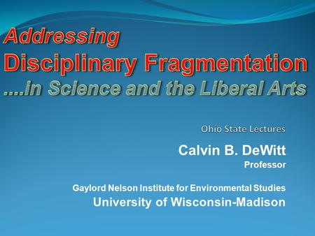 Calvin B. DeWitt Professor Gaylord Nelson Institute for Environmental Studies University of Wisconsin-Madison.