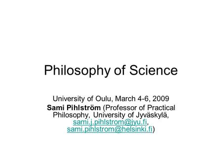 Philosophy of Science University of Oulu, March 4-6, 2009 Sami Pihlström (Professor of Practical Philosophy, University of Jyväskylä,