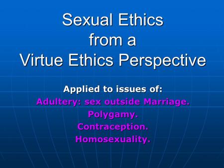 Sexual Ethics from a Virtue Ethics Perspective Applied to issues of: Adultery: sex outside Marriage. Polygamy.Contraception.Homosexuality.