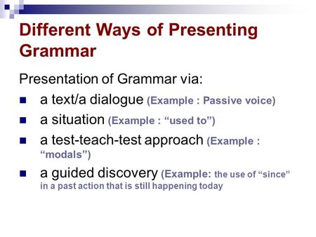 Different Ways of Presenting Grammar Presentation of Grammar via: a text/a dialogue (Example : Passive voice) a situation (Example : “used to”) a test-teach-test.