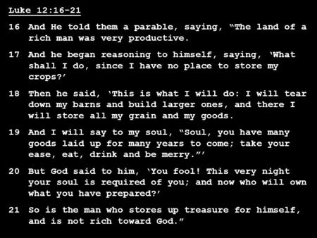 Luke 12:16-21 16And He told them a parable, saying, “The land of a rich man was very productive. 17And he began reasoning to himself, saying, ‘What shall.