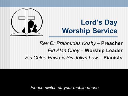 Lord’s Day Worship Service Rev Dr Prabhudas Koshy – Preacher Eld Alan Choy – Worship Leader Sis Chloe Pawa & Sis Jollyn Low – Pianists Please switch off.