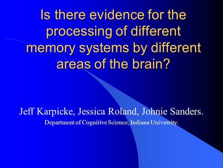 Is there evidence for the processing of different memory systems by different areas of the brain? Jeff Karpicke, Jessica Roland, Johnie Sanders. Department.