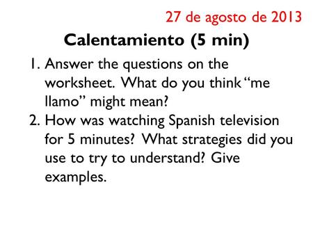 Calentamiento (5 min) 1.Answer the questions on the worksheet. What do you think “me llamo” might mean? 2.How was watching Spanish television for 5 minutes?