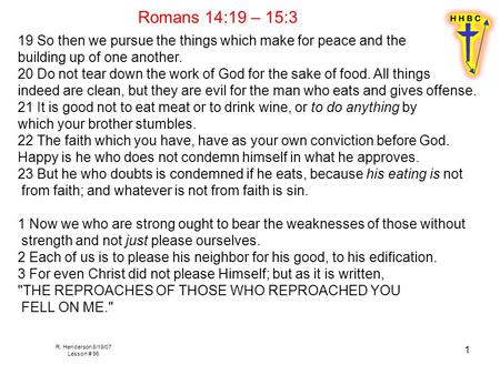 R. Henderson 8/19/07 Lesson # 96 1 Romans 14:19 – 15:3 19 So then we pursue the things which make for peace and the building up of one another. 20 Do not.