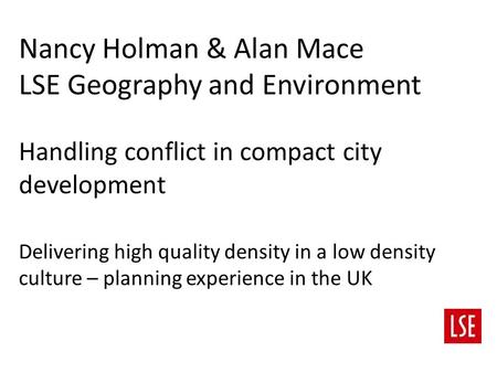 Nancy Holman & Alan Mace LSE Geography and Environment Handling conflict in compact city development Delivering high quality density in a low density culture.