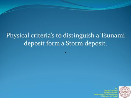 Physical criteria’s to distinguish a Tsunami deposit form a Storm deposit.. By, Frango C.Johnson Research Scholar Department of Civil Engineering IIT Kanpur,