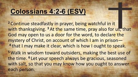 Colossians 4:2-6 (ESV) 2 Continue steadfastly in prayer, being watchful in it with thanksgiving. 3 At the same time, pray also for us, that God may open.