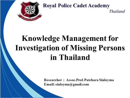 Royal Police Cadet Academy Thailand Thailand Knowledge Management for Investigation of Missing Persons in Thailand Researcher : Assoc.Prof. Patchara Sinloyma.