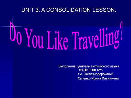 UNIT 3. A CONSOLIDATION LESSON. Выполнила: учитель английского языка МАОУ СОШ №5 г.о. Железнодорожный Саленко Ирина Ильинична.