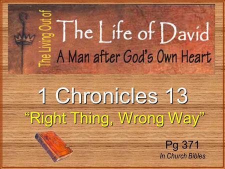 1 Chronicles 13 “Right Thing, Wrong Way” “Right Thing, Wrong Way” Pg 371 In Church Bibles.