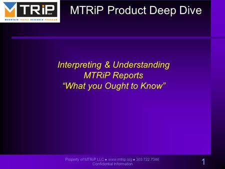 Property of MTRiP LLC ● www.mtrip.org ● 303.722.7346 Confidential Information 1 Interpreting & Understanding MTRiP Reports “What you Ought to Know” MTRiP.