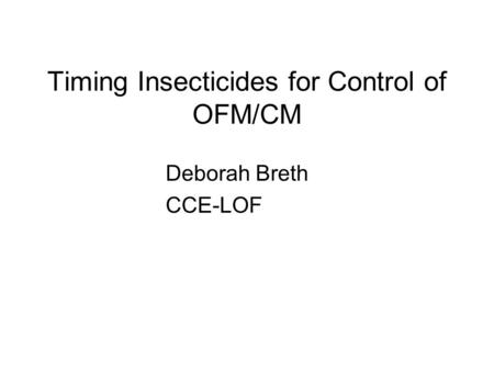 Timing Insecticides for Control of OFM/CM Deborah Breth CCE-LOF.