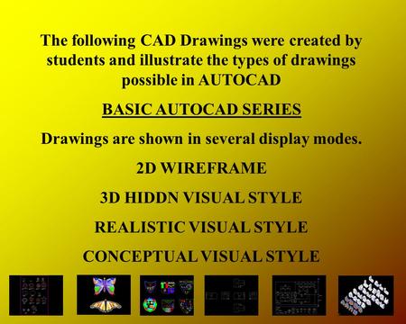 The following CAD Drawings were created by students and illustrate the types of drawings possible in AUTOCAD Drawings are shown in several display modes.