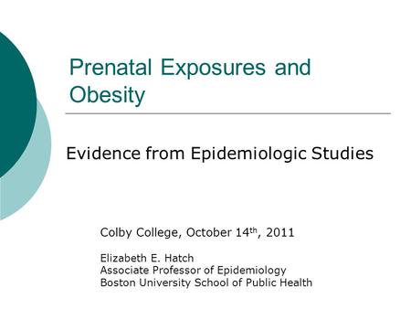 Prenatal Exposures and Obesity Evidence from Epidemiologic Studies Colby College, October 14 th, 2011 Elizabeth E. Hatch Associate Professor of Epidemiology.