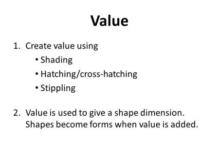 Value 1.Create value using Shading Hatching/cross-hatching Stippling 2.Value is used to give a shape dimension. Shapes become forms when value is added.