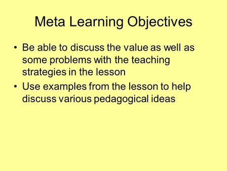 Meta Learning Objectives Be able to discuss the value as well as some problems with the teaching strategies in the lesson Use examples from the lesson.