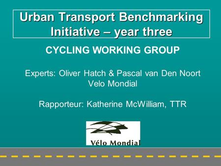 Urban Transport Benchmarking Initiative – year three CYCLING WORKING GROUP Experts: Oliver Hatch & Pascal van Den Noort Velo Mondial Rapporteur: Katherine.