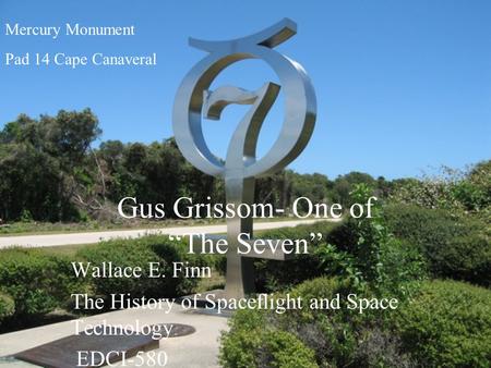 Gus Grissom- One of “The Seven” Wallace E. Finn The History of Spaceflight and Space Technology EDCI-580 Mercury Monument Pad 14 Cape Canaveral.