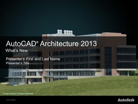 © 2012 Autodesk Presenter’s First and Last Name Presenter’s Title AutoCAD ® Architecture 2013 What’s New Image courtesy of Wilson Architects.