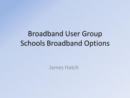 Broadband User Group Schools Broadband Options James Hatch.