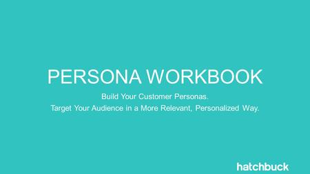 PERSONA WORKBOOK Build Your Customer Personas. Target Your Audience in a More Relevant, Personalized Way.